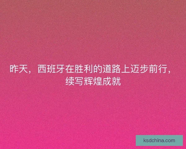 昨天，西班牙在胜利的道路上迈步前行，续写辉煌成就