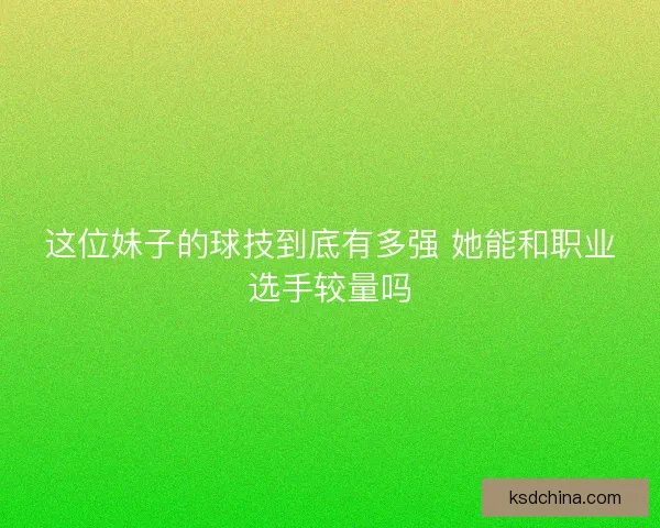 这位妹子的球技到底有多强 她能和职业选手较量吗