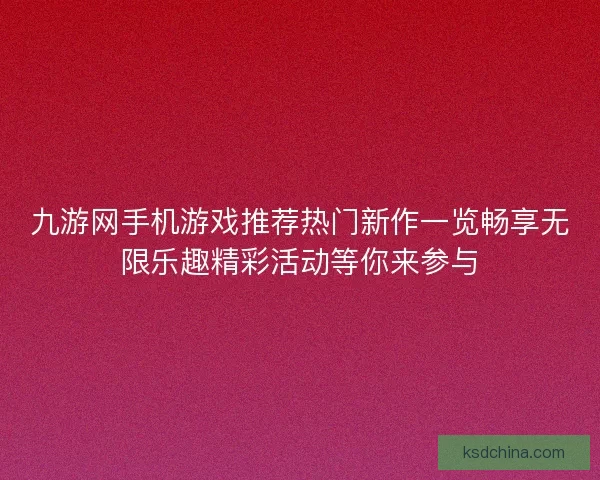 九游网手机游戏推荐热门新作一览畅享无限乐趣精彩活动等你来参与