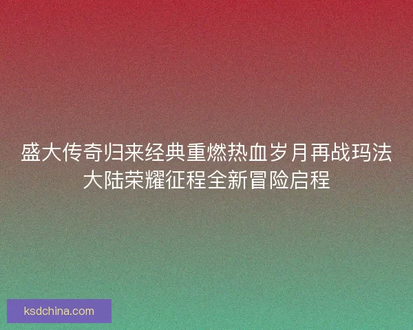盛大传奇归来经典重燃热血岁月再战玛法大陆荣耀征程全新冒险启程