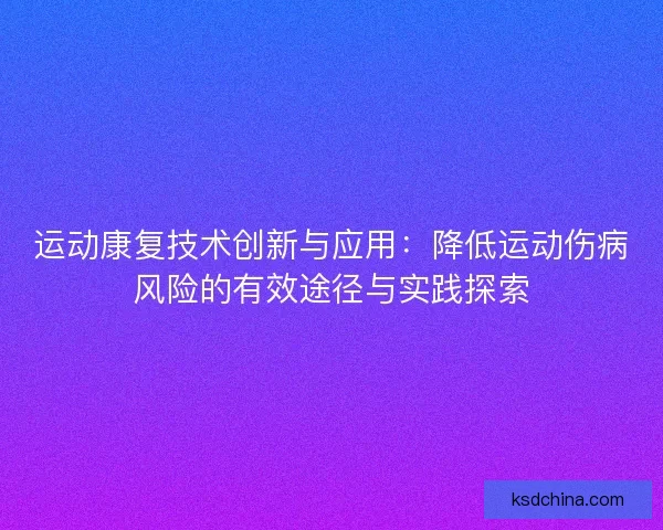 运动康复技术创新与应用：降低运动伤病风险的有效途径与实践探索