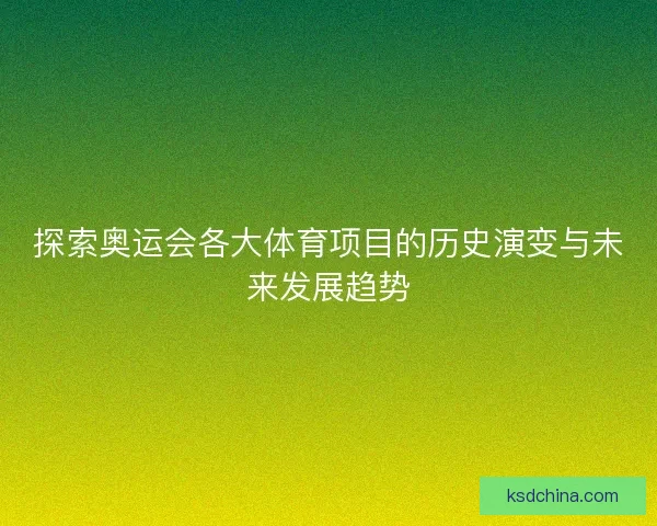 探索奥运会各大体育项目的历史演变与未来发展趋势