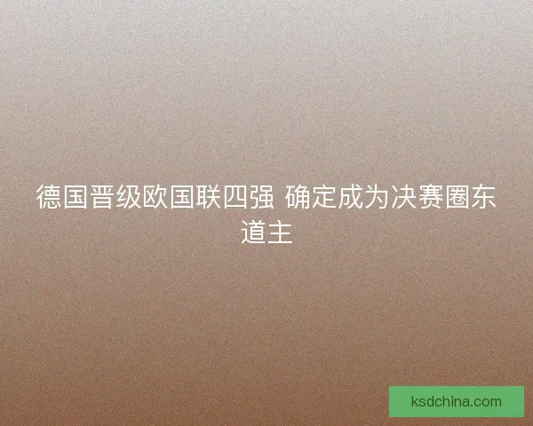 德国晋级欧国联四强 确定成为决赛圈东道主